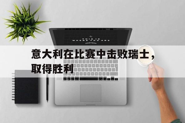 意大利在比赛中击败瑞士，取得胜利